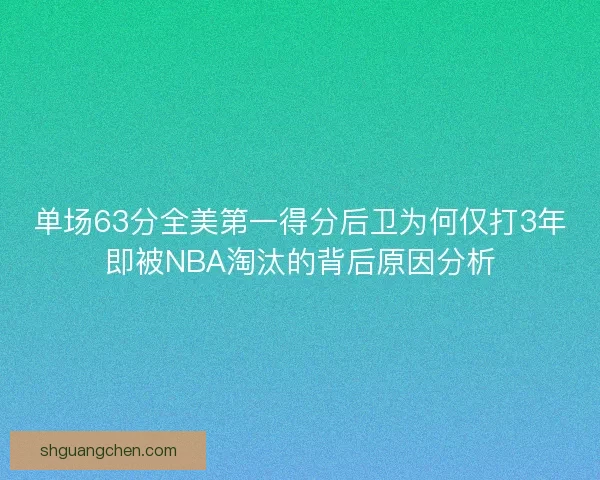 单场63分全美第一得分后卫为何仅打3年即被NBA淘汰的背后原因分析