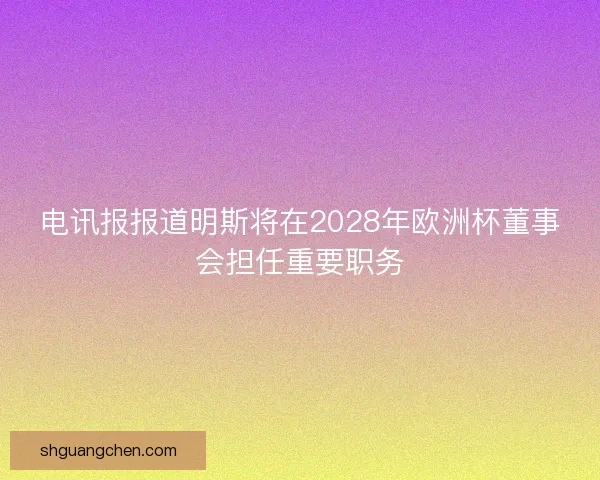 电讯报报道明斯将在2028年欧洲杯董事会担任重要职务