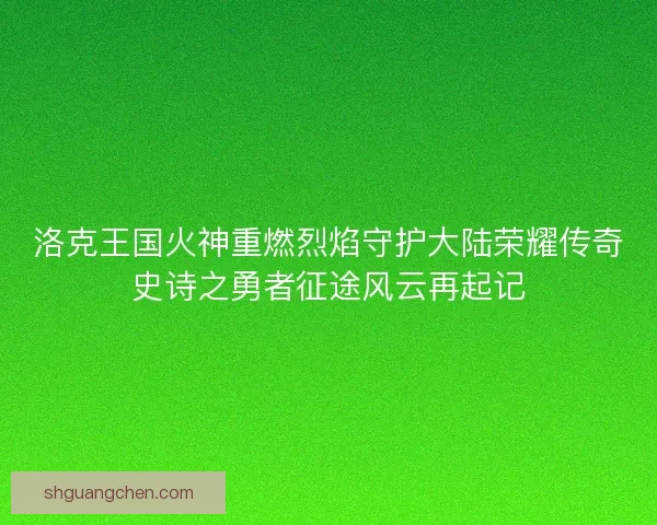 洛克王国火神重燃烈焰守护大陆荣耀传奇史诗之勇者征途风云再起记
