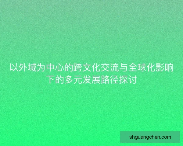 以外域为中心的跨文化交流与全球化影响下的多元发展路径探讨