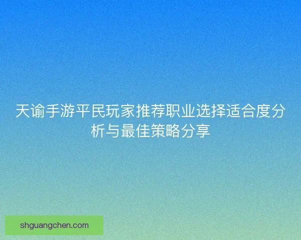 天谕手游平民玩家推荐职业选择适合度分析与最佳策略分享