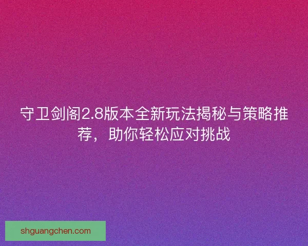守卫剑阁2.8版本全新玩法揭秘与策略推荐，助你轻松应对挑战