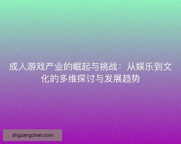 成人游戏产业的崛起与挑战：从娱乐到文化的多维探讨与发展趋势