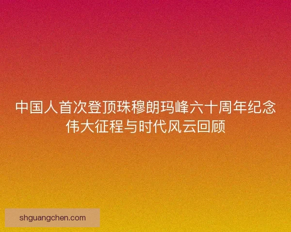 中国人首次登顶珠穆朗玛峰六十周年纪念伟大征程与时代风云回顾