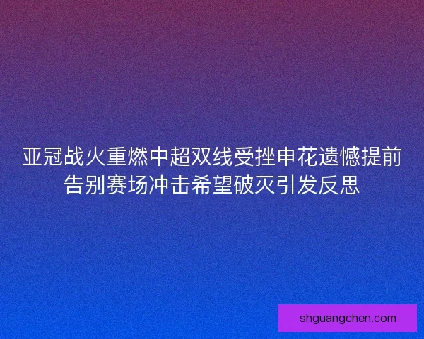 亚冠战火重燃中超双线受挫申花遗憾提前告别赛场冲击希望破灭引发反思