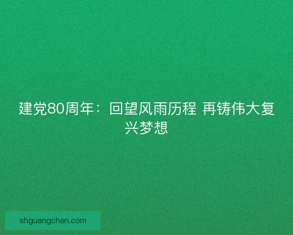 建党80周年：回望风雨历程 再铸伟大复兴梦想