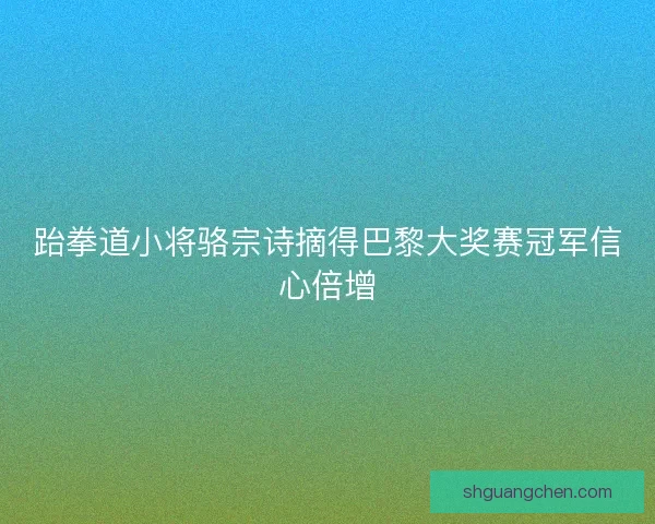 跆拳道小将骆宗诗摘得巴黎大奖赛冠军信心倍增