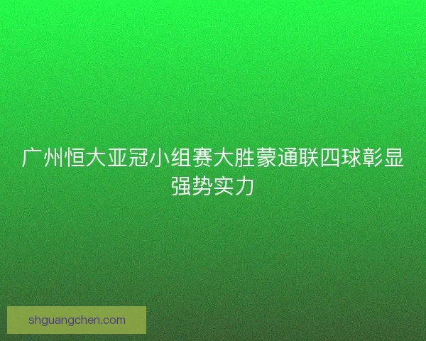 广州恒大亚冠小组赛大胜蒙通联四球彰显强势实力