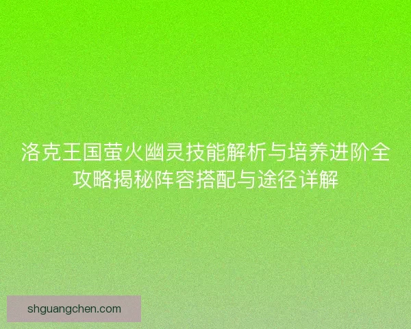 洛克王国萤火幽灵技能解析与培养进阶全攻略揭秘阵容搭配与途径详解