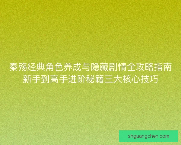 秦殇经典角色养成与隐藏剧情全攻略指南新手到高手进阶秘籍三大核心技巧