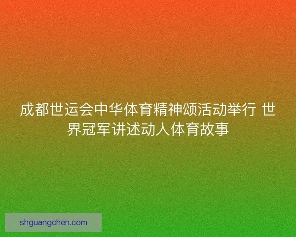 成都世运会中华体育精神颂活动举行 世界冠军讲述动人体育故事 成都世运会中华体育精神颂活动举行 世界冠军讲述动人体育故事