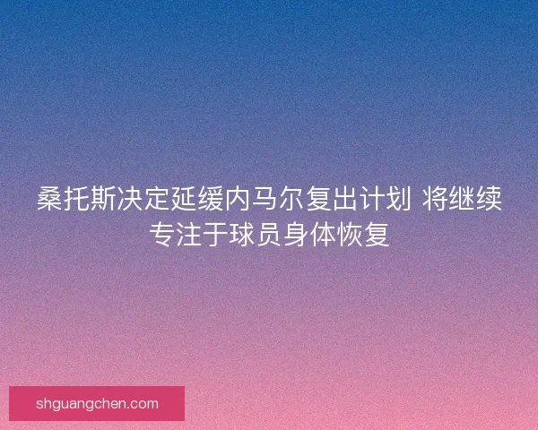 桑托斯决定延缓内马尔复出计划 将继续专注于球员身体恢复