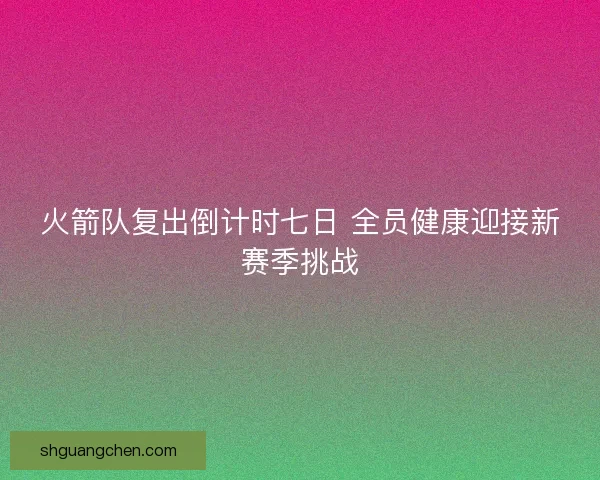 火箭队复出倒计时七日 全员健康迎接新赛季挑战