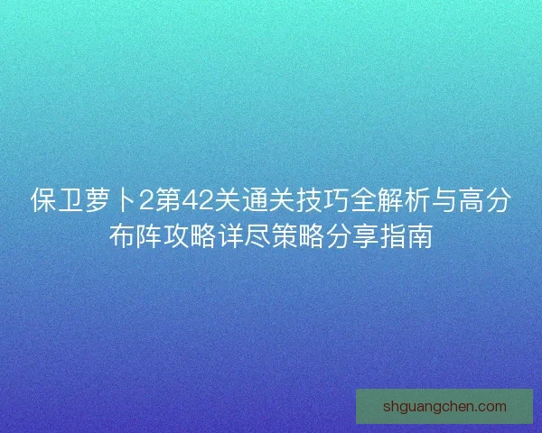 保卫萝卜2第42关通关技巧全解析与高分布阵攻略详尽策略分享指南
