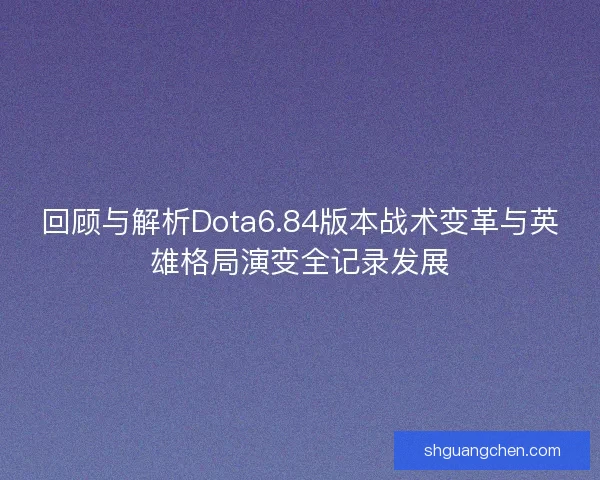 回顾与解析Dota6.84版本战术变革与英雄格局演变全记录发展