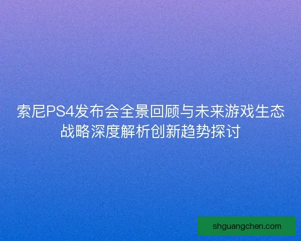 索尼PS4发布会全景回顾与未来游戏生态战略深度解析创新趋势探讨 索尼PS4发布会全景回顾与未来游戏生态战略深度解析创新趋势探讨