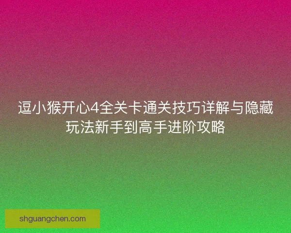 逗小猴开心4全关卡通关技巧详解与隐藏玩法新手到高手进阶攻略 逗小猴开心4全关卡通关技巧详解与隐藏玩法新手到高手进阶攻略