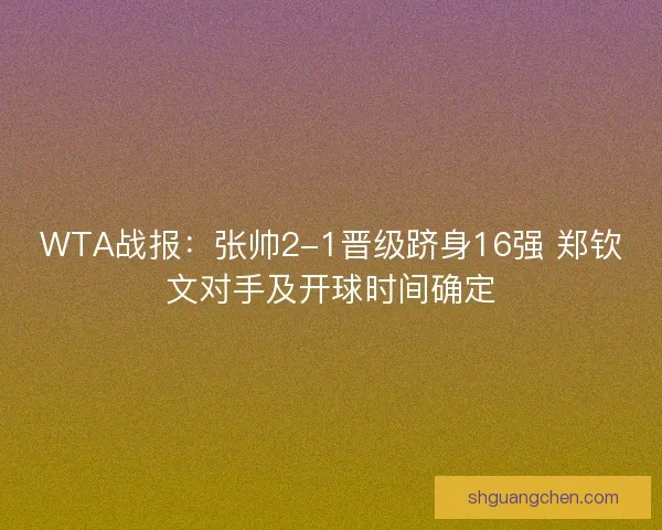 WTA战报：张帅2-1晋级跻身16强 郑钦文对手及开球时间确定