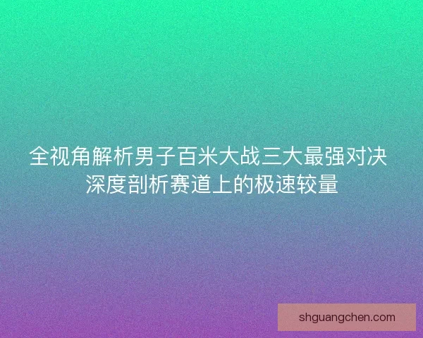 全视角解析男子百米大战三大最强对决 深度剖析赛道上的极速较量 全视角解析男子百米大战三大最强对决 深度剖析赛道上的极速较量