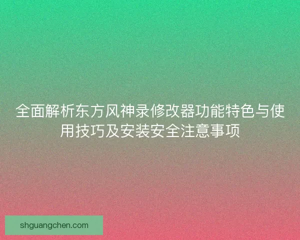 全面解析东方风神录修改器功能特色与使用技巧及安装安全注意事项
