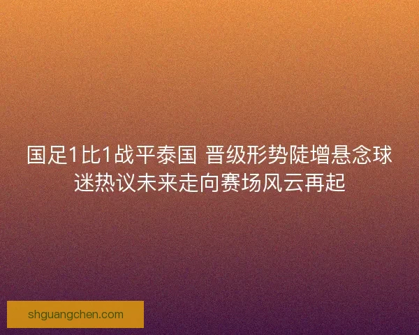 国足1比1战平泰国 晋级形势陡增悬念球迷热议未来走向赛场风云再起 国足1比1战平泰国 晋级形势陡增悬念球迷热议未来走向赛场风云再起