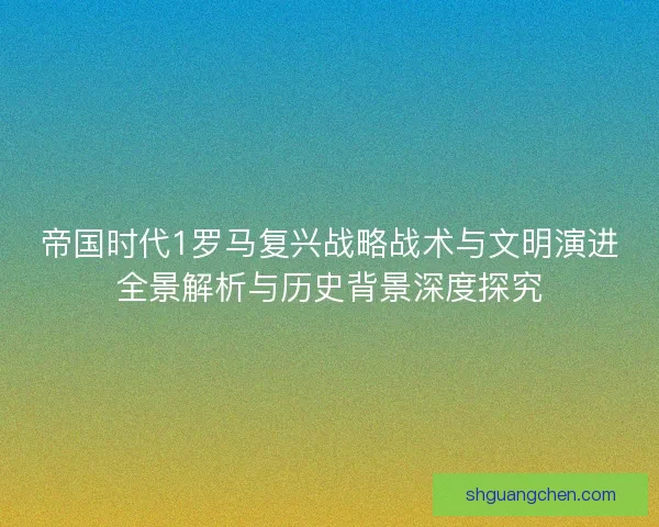 帝国时代1罗马复兴战略战术与文明演进全景解析与历史背景深度探究 帝国时代1罗马复兴战略战术与文明演进全景解析与历史背景深度探究