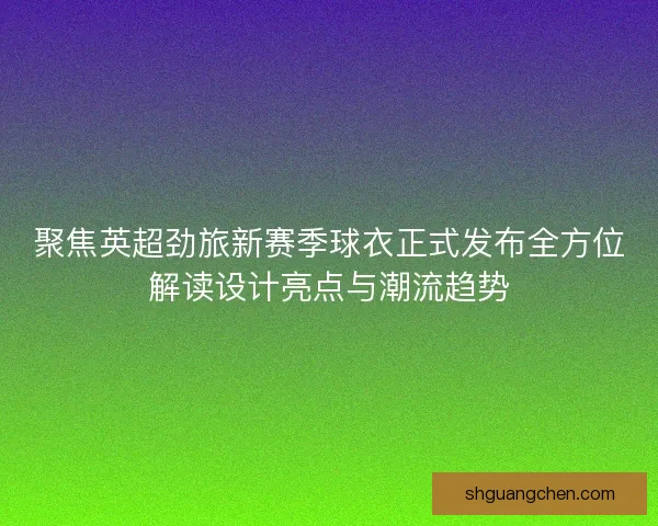 聚焦英超劲旅新赛季球衣正式发布全方位解读设计亮点与潮流趋势