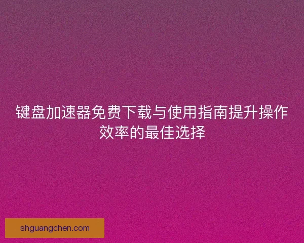 键盘加速器免费下载与使用指南提升操作效率的最佳选择
