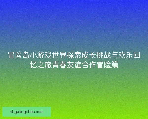 冒险岛小游戏世界探索成长挑战与欢乐回忆之旅青春友谊合作冒险篇 冒险岛小游戏世界探索成长挑战与欢乐回忆之旅青春友谊合作冒险篇