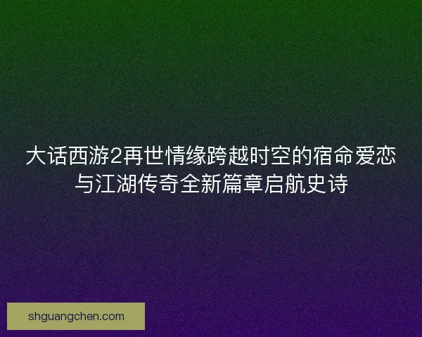 大话西游2再世情缘跨越时空的宿命爱恋与江湖传奇全新篇章启航史诗 大话西游2再世情缘跨越时空的宿命爱恋与江湖传奇全新篇章启航史诗