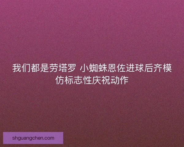 我们都是劳塔罗 小蜘蛛恩佐进球后齐模仿标志性庆祝动作 我们都是劳塔罗 小蜘蛛恩佐进球后齐模仿标志性庆祝动作