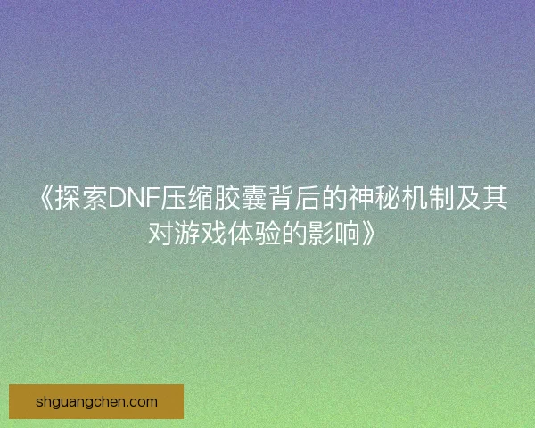 《探索DNF压缩胶囊背后的神秘机制及其对游戏体验的影响》 《探索DNF压缩胶囊背后的神秘机制及其对游戏体验的影响》