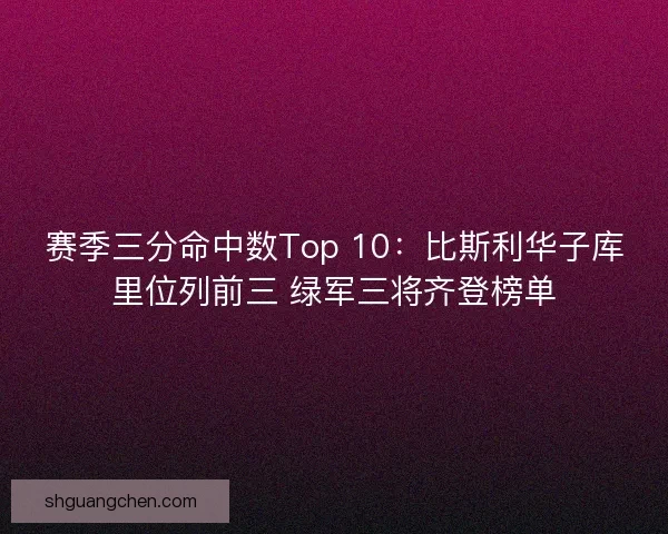 赛季三分命中数Top 10:比斯利华子库里位列前三 绿军三将齐登榜单 赛季三分命中数Top 10:比斯利华子库里位列前三 绿军三将齐登榜单